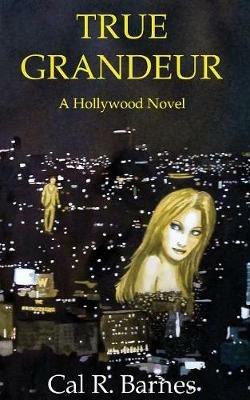 True Grandeur: A Hollywood Novel - Cal R Barnes - cover
