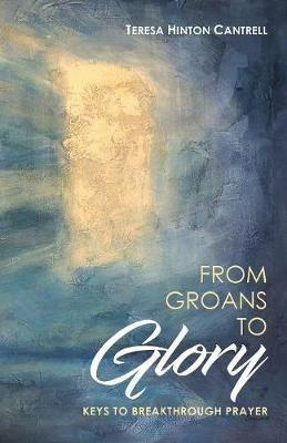 From Groans to Glory: Keys to Breakthrough Prayer - Teresa Hinton Cantrell - cover