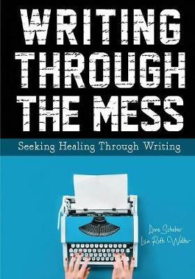 Writing Through the Mess: Seeking Healing Through Writing - Anne Schober,Lisa Walter - cover