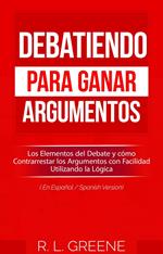 Debatiendo para Ganar Argumentos: Los Elementos del Debate y cómo Contrarrestar los Argumentos con Facilidad Utilizando la Lógica (En Espanol/Spanish Version)
