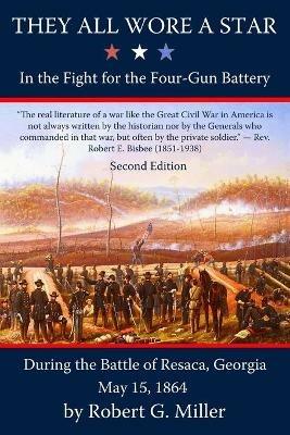They All Wore a Star: In the Fight for the Four-Gun Battery during the Battle of Resaca, Georgia, May 15, 1864 - Robert G Miller - cover