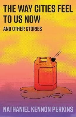 The Way Cities Feel to Us Now: and other stories - Nathaniel Kennon Perkins - cover