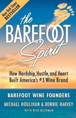 The Barefoot Spirit: How Hardship, Hustle, and Heart Built America's #1 Wine Brand - Houlihan,Harvey,Kushman - cover