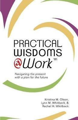 Practical Wisdoms @ Work: Navigating the present with a plan for the future - Lynn W Whitbeck,Rachel H Whitbeck,Kristina M Olson - cover