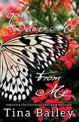 God Deliver Me From Me: Removing the Obstacles that Keep us Stuck - Tina Bailey - cover