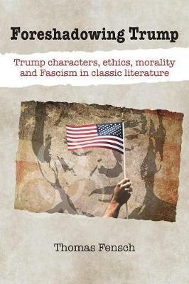 Foreshadowing Trump: Trump Characters, Ethics, Morality and Fascism in Classic Literature - Thomas Fensch - cover
