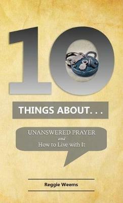 Ten Things About. . . Unanswered Prayer: And How to Live with It - Reggie Weems - cover