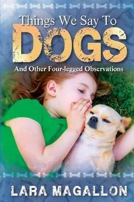 Things We Say to Dogs: And Other Four-Legged Observations - Lara Magallon - cover