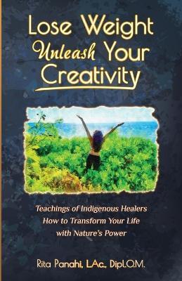 Lose Weight Unleash Your Creativity: Teachings of Indigenous Healers How to Transform Your Life with Nature's Power - Rita Panahi - cover
