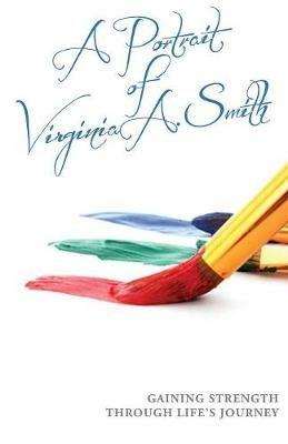 A Portrait of Virginia A. Smith: Gaining Strength Through Life's Journey - Virginia A Smith - cover