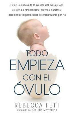 Todo empieza con el ovulo: Como la ciencia de la calidad del ovulo puede ayudarla a embarazarse, prevenir abortos e incrementar la posibilidad de embarazarse por FIV - Rebecca Fett - cover