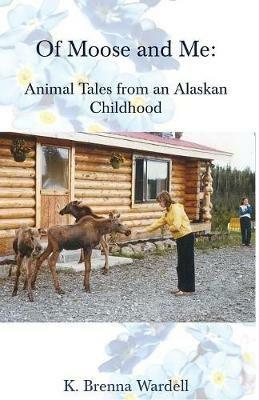 Of Moose and Me: Animal Tales from an Alaskan Childhood - K Brenna Wardell - cover