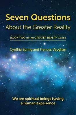 Seven Questions About The Greater Reality: We Are Spiritual Beings Having a Human Experience - Cynthia Spring,Frances Vaughan - cover