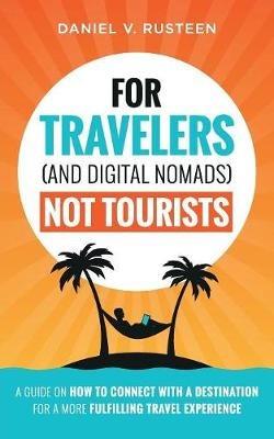 For Travelers (and Digital Nomads) Not Tourists: A guide on how to connect with a destination for a more fulfilling travel experience - Daniel Vroman Rusteen - cover