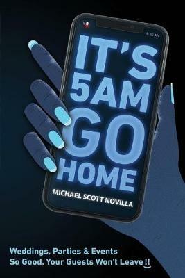 It's 5 AM Go Home: Weddings, Parties and Events SO GOOD Your Guests Won't Leave!! - Michael Scott Novilla - cover