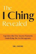 The I Ching Revealed: Tap Into the Five Secret Patterns Underlying the 64 Hexagrams