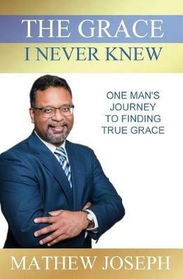 The Grace I Never Knew: One Man's Journey to Finding True Grace - Mathew Joseph - cover