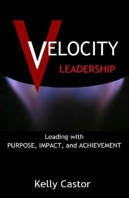 Velocity Leadership: Leading with Purpose, Impact and Achievement - Kelly Castor - cover