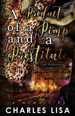 A Product of a Pimp and a Prostitute: My Forgiveness Journey - Charles Lisa - cover