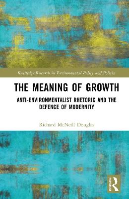 The Meaning of Growth: Anti-Environmentalist Rhetoric and the Defence of Modernity - Richard McNeill Douglas - cover