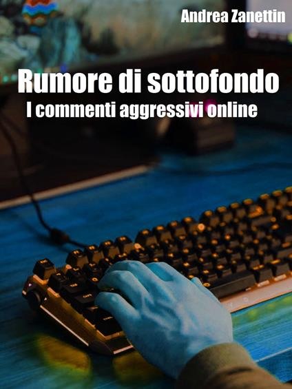 Rumore di sottofondo: i commenti aggressivi online - Andrea Zanettin - ebook