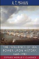 The Influence of Sea Power Upon History, 1660-1783 (Esprios Classics) - A T Mahan - cover