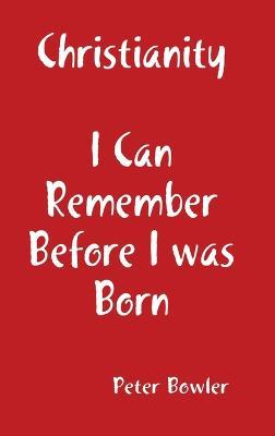 Christianity: I Can Remember Before I Was Born - Peter Bowler - cover