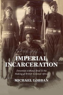 Imperial Incarceration: Detention without Trial in the Making of British Colonial Africa - Michael Lobban - cover