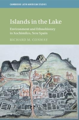 Islands in the Lake: Environment and Ethnohistory in Xochimilco, New Spain - Richard M. Conway - cover