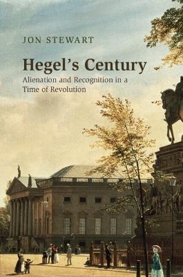 Hegel's Century: Alienation and Recognition in a Time of Revolution - Jon Stewart - cover