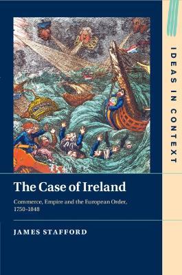 The Case of Ireland: Commerce, Empire and the European Order, 1750–1848 - James Stafford - cover
