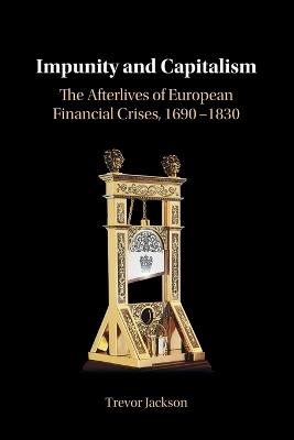 Impunity and Capitalism: The Afterlives of European Financial Crises, 1690–1830 - Trevor Jackson - cover