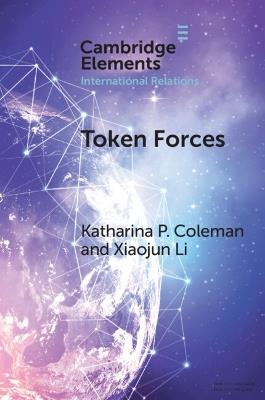 Token Forces: How Tiny Troop Deployments Became Ubiquitous in UN Peacekeeping - Katharina P. Coleman,Xiaojun Li - cover
