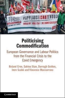 Politicising Commodification: European Governance and Labour Politics from the Financial Crisis to the Covid Emergency - Roland Erne,Sabina Stan,Darragh Golden - cover