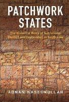Patchwork States: The Historical Roots of Subnational Conflict and Competition in South Asia - Adnan Naseemullah - cover