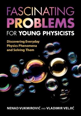 Fascinating Problems for Young Physicists: Discovering Everyday Physics Phenomena and Solving Them - Nenad Vukmirovic,Vladimir Veljic - cover