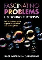 Fascinating Problems for Young Physicists: Discovering Everyday Physics Phenomena and Solving Them - Nenad Vukmirovic,Vladimir Veljic - cover