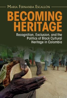 Becoming Heritage: Recognition, Exclusion, and the Politics of Black Cultural Heritage in Colombia - Maria Fernanda Escallón - cover