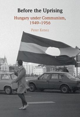 Before the Uprising: Hungary under Communism, 1949–1956 - Peter Kenez - cover