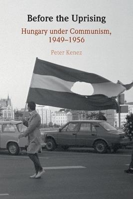 Before the Uprising: Hungary under Communism, 1949–1956 - Peter Kenez - cover