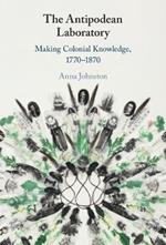 The Antipodean Laboratory: Making Colonial Knowledge, 1770–1870