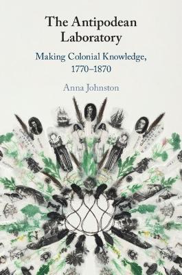 The Antipodean Laboratory: Making Colonial Knowledge, 1770–1870 - Anna Johnston - cover