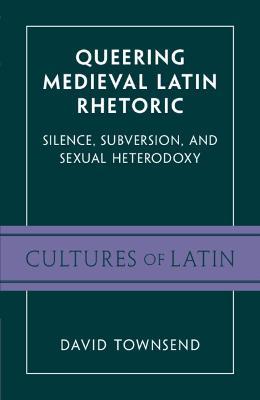 Queering Medieval Latin Rhetoric: Silence, Subversion, and Sexual Heterodoxy - David Townsend - cover