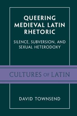 Queering Medieval Latin Rhetoric: Silence, Subversion, and Sexual Heterodoxy - David Townsend - cover
