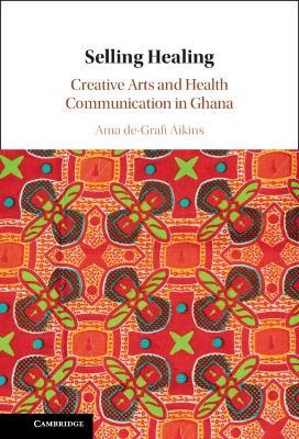 Selling Healing: Creative Arts and Health Communication in Ghana - Ama de-Graft Aikins - cover