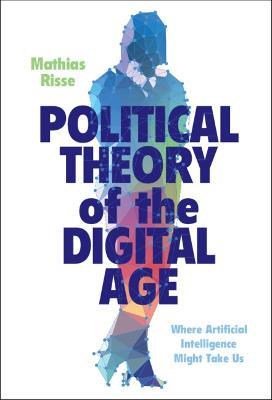 Political Theory of the Digital Age: Where Artificial Intelligence Might Take Us - Mathias Risse - cover