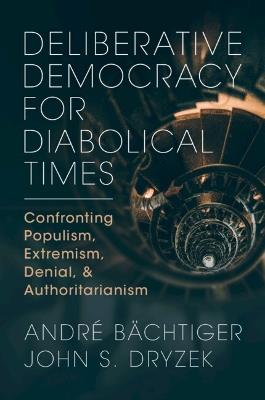 Deliberative Democracy for Diabolical Times: Confronting Populism, Extremism, Denial, and Authoritarianism - André Bächtiger,John S. Dryzek - cover