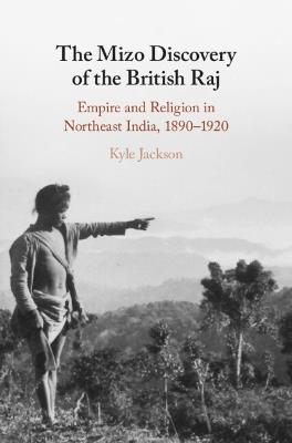 The Mizo Discovery of the British Raj: Empire and Religion in Northeast India, 1890–1920 - Kyle Jackson - cover