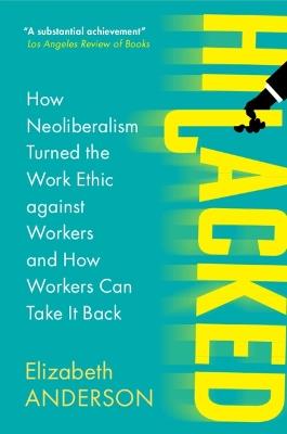 Hijacked: How Neoliberalism Turned the Work Ethic against Workers and How Workers Can Take It Back - Elizabeth Anderson - cover