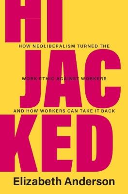 Hijacked: How Neoliberalism Turned the Work Ethic against Workers and How Workers Can Take It Back - Elizabeth Anderson - cover